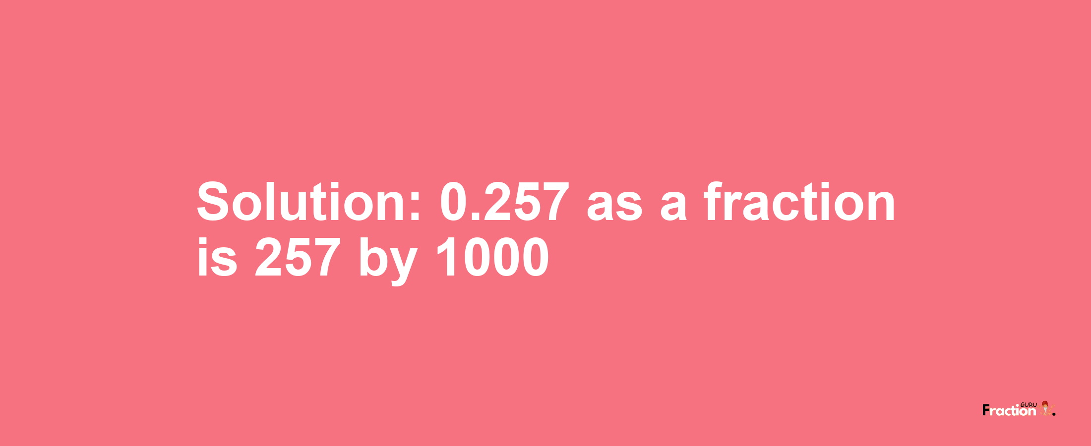 Solution:0.257 as a fraction is 257/1000